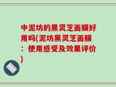 中泥坊的黑灵芝面膜好用吗(泥坊黑灵芝面膜：使用感受及效果评价)