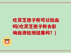 吃灵芝孢子粉可以验血吗(吃灵芝孢子粉会影响血液检测结果吗？)