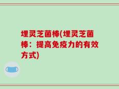 埋灵芝菌棒(埋灵芝菌棒：提高免疫力的有效方式)
