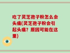 吃了灵芝孢子粉怎么会头痛(灵芝孢子粉会引起头痛？原因可能在这里)