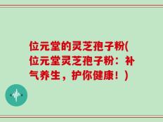 位元堂的灵芝孢子粉(位元堂灵芝孢子粉：补气养生，护你健康！)