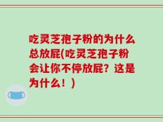 吃灵芝孢子粉的为什么总放屁(吃灵芝孢子粉会让你不停放屁？这是为什么！)