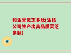 和生堂灵芝多肽(生技公司生产出高品质灵芝多肽)