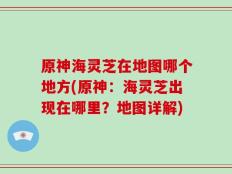 原神海灵芝在地图哪个地方(原神：海灵芝出现在哪里？地图详解)