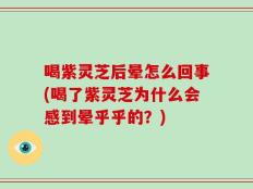 喝紫灵芝后晕怎么回事(喝了紫灵芝为什么会感到晕乎乎的？)