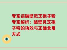 专家谈破壁灵芝孢子粉专家解析：破壁灵芝孢子粉的功效与正确食用方式