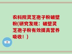 农科院灵芝孢子粉破壁粉(研究发现：破壁灵芝孢子粉有效提高营养吸收！)