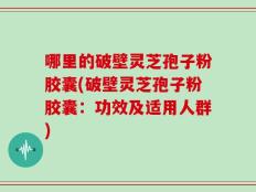 哪里的破壁灵芝孢子粉胶囊(破壁灵芝孢子粉胶囊：功效及适用人群)