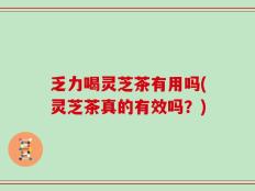 乏力喝灵芝茶有用吗(灵芝茶真的有效吗？)