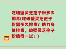 吃破壁灵芝孢子粉多久排毒(吃破壁灵芝孢子粉需多久排毒？助力身体排毒，破壁灵芝孢子粉值得一试！)