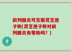 前列腺炎可否服灵芝孢子粉(灵芝孢子粉对前列腺炎有帮助吗？)