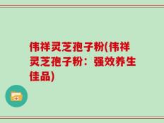 伟祥灵芝孢子粉(伟祥灵芝孢子粉：强效养生佳品)