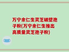 万宁余仁生灵芝破壁孢子粉(万宁余仁生推出高质量灵芝孢子粉)