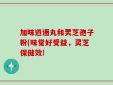 加味逍遥丸和灵芝孢子粉(味觉好受益，灵芝保健效! 