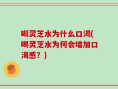 喝灵芝水为什么口渴(喝灵芝水为何会增加口渴感？)