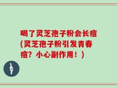喝了灵芝孢子粉会长痘(灵芝孢子粉引发青春痘？小心副作用！)