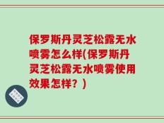 保罗斯丹灵芝松露无水喷雾怎么样(保罗斯丹灵芝松露无水喷雾使用效果怎样？)