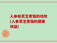 人参和灵芝煮饭的功效(人参灵芝煮饭的健康效益)