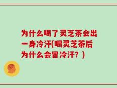 为什么喝了灵芝茶会出一身冷汗(喝灵芝茶后为什么会冒冷汗？)