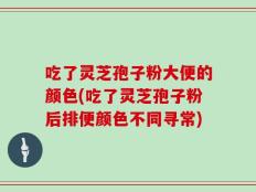 吃了灵芝孢子粉大便的颜色(吃了灵芝孢子粉后排便颜色不同寻常)