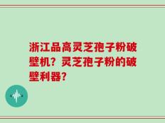 浙江品高灵芝孢子粉破壁机？灵芝孢子粉的破壁利器？