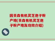 因贝森有机灵芝孢子粉产地(贝森有机灵芝孢子粉产地及功效介绍)
