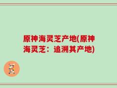 原神海灵芝产地(原神海灵芝：追溯其产地)