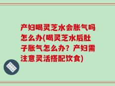 产妇喝灵芝水会胀气吗怎么办(喝灵芝水后肚子胀气怎么办？产妇需注意灵活搭配饮食)