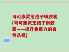 可可康灵芝孢子粉胶囊(可可康灵芝孢子粉胶囊——提升免疫力的自然选择)