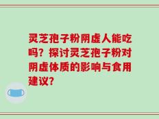 灵芝孢子粉阴虚人能吃吗？探讨灵芝孢子粉对阴虚体质的影响与食用建议？