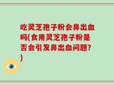 吃灵芝孢子粉会鼻出血吗(食用灵芝孢子粉是否会引发鼻出血问题？)