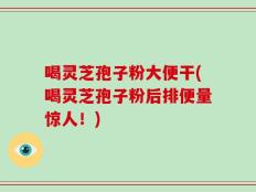 喝灵芝孢子粉大便干(喝灵芝孢子粉后排便量惊人！)