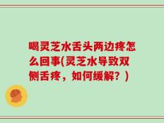 喝灵芝水舌头两边疼怎么回事(灵芝水导致双侧舌疼，如何缓解？)