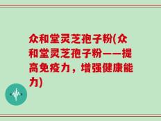 众和堂灵芝孢子粉(众和堂灵芝孢子粉——提高免疫力，增强健康能力)