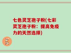 七色灵芝孢子粉(七彩灵芝孢子粉：提高免疫力的天然选择)