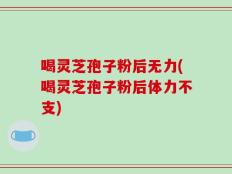 喝灵芝孢子粉后无力(喝灵芝孢子粉后体力不支)