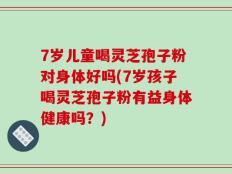 7岁儿童喝灵芝孢子粉对身体好吗(7岁孩子喝灵芝孢子粉有益身体健康吗？)