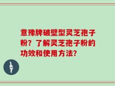 意豫牌破壁型灵芝孢子粉？了解灵芝孢子粉的功效和使用方法？