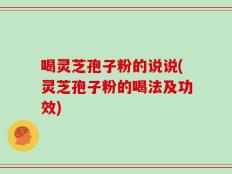 喝灵芝孢子粉的说说(灵芝孢子粉的喝法及功效)