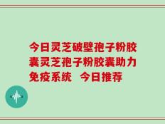 今日灵芝破壁孢子粉胶囊灵芝孢子粉胶囊助力免疫系统  今日推荐