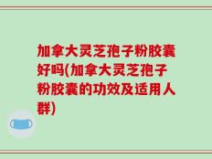加拿大灵芝孢子粉胶囊好吗(加拿大灵芝孢子粉胶囊的功效及适用人群)
