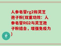 人参皂苷rg2和灵芝孢子粉(双重功效：人参皂苷RG2与灵芝孢子粉结合，增强免疫力)