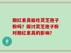 胆红素高能吃灵芝孢子粉吗？探讨灵芝孢子粉对胆红素高的影响？