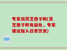 专家说灵芝孢子粉(灵芝孢子粉有益处，专家建议加入日常饮食)