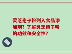 灵芝孢子粉列入食品添加剂？了解灵芝孢子粉的功效和安全性？