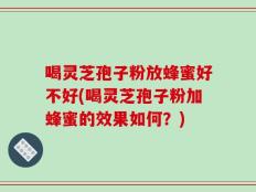 喝灵芝孢子粉放蜂蜜好不好(喝灵芝孢子粉加蜂蜜的效果如何？)