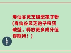 寿仙谷灵芝破壁孢子粉(寿仙谷灵芝孢子粉获破壁，释放更多成分值得期待！)
