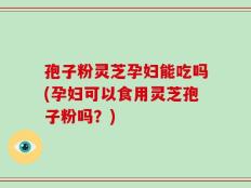 孢子粉灵芝孕妇能吃吗(孕妇可以食用灵芝孢子粉吗？)