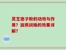 灵芝孢子粉的功效与作用？滋阴润燥的效果详解？