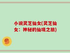 小说灵芝仙女(灵芝仙女：神秘的仙境之旅)